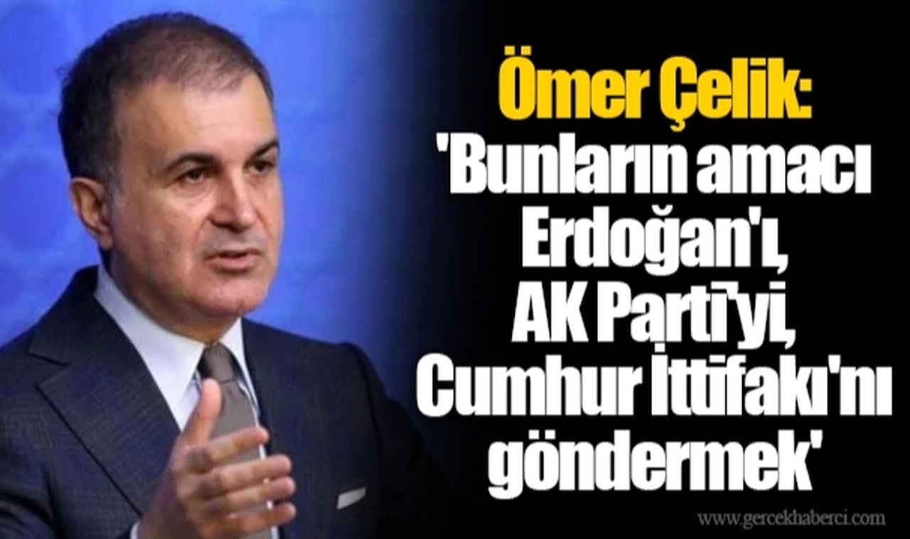 Ömer Çelik 'Bunların amacı Erdoğan'ı, AK Parti'yi, Cumhur İttifakı'nı göndermek'