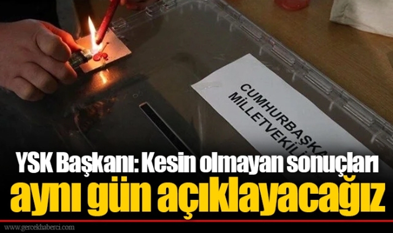 YSK Başkanı: Kesin olmayan sonuçları aynı gün açıklayacağız