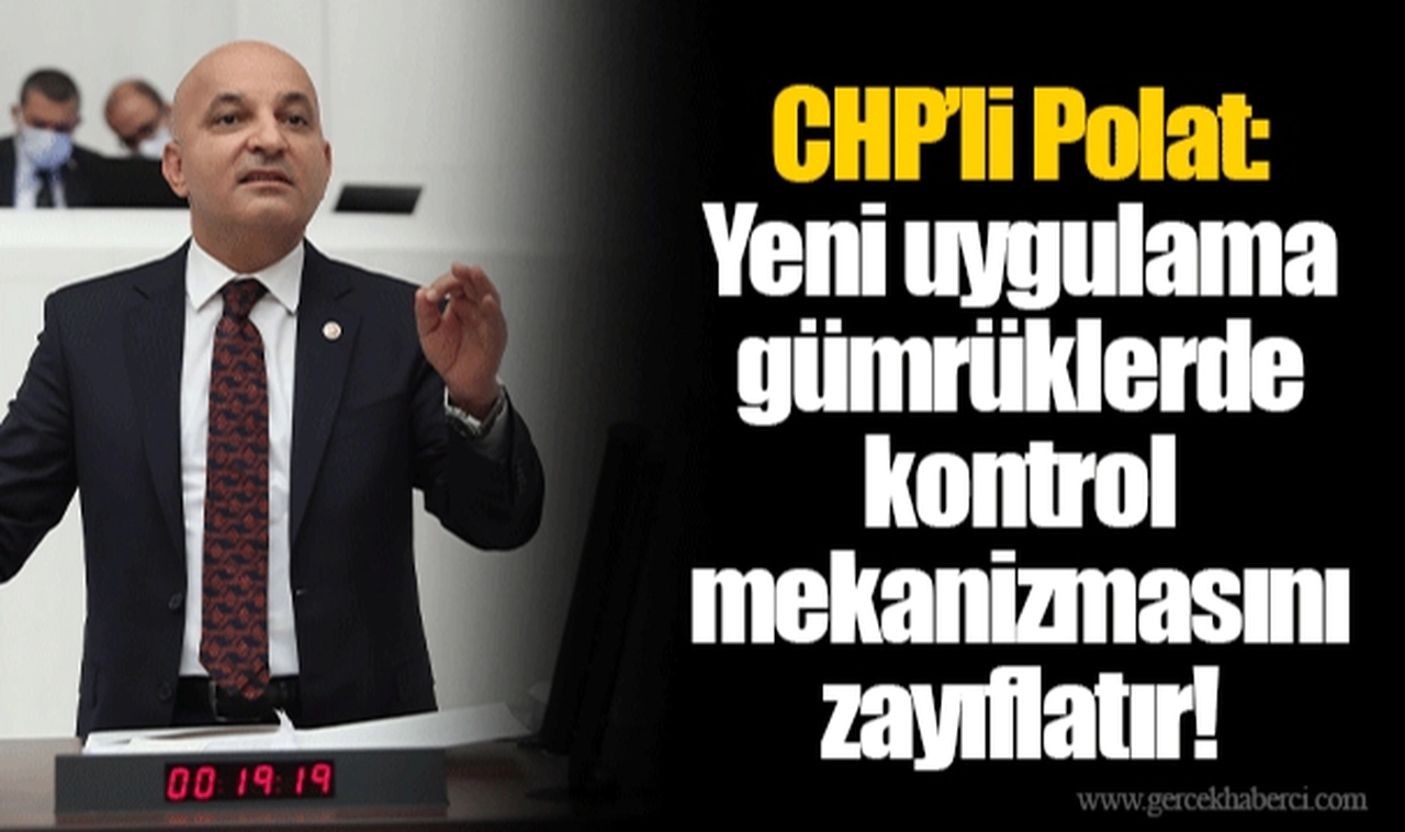 CHP’li Polat: Yeni uygulama gümrüklerde kontrol mekanizmasını zayıflatır!