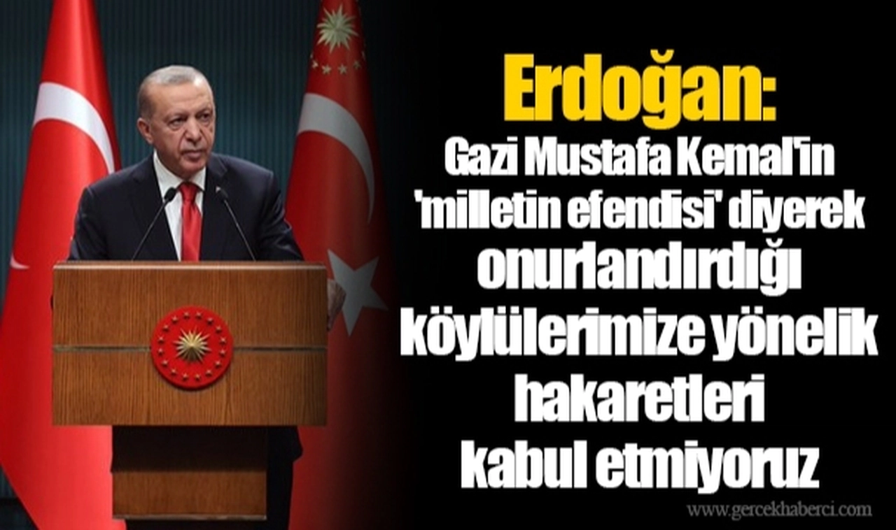 Erdoğan: Gazi Mustafa Kemal'in 'milletin efendisi' diyerek onurlandırdığı köylülerimize yönelik hakaretleri kabul etmiyoruz