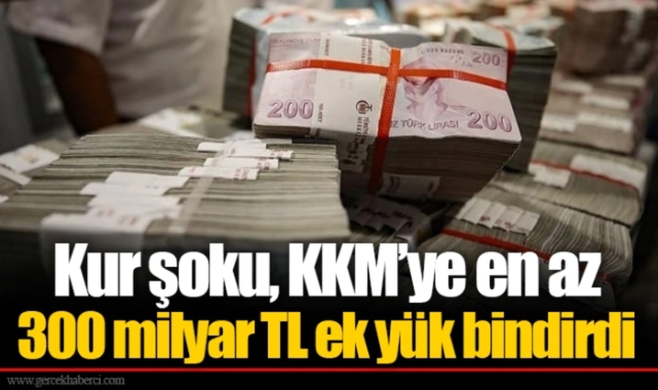 Kur şoku, KKM’ye en az 300 milyar TL ek yük bindirdi