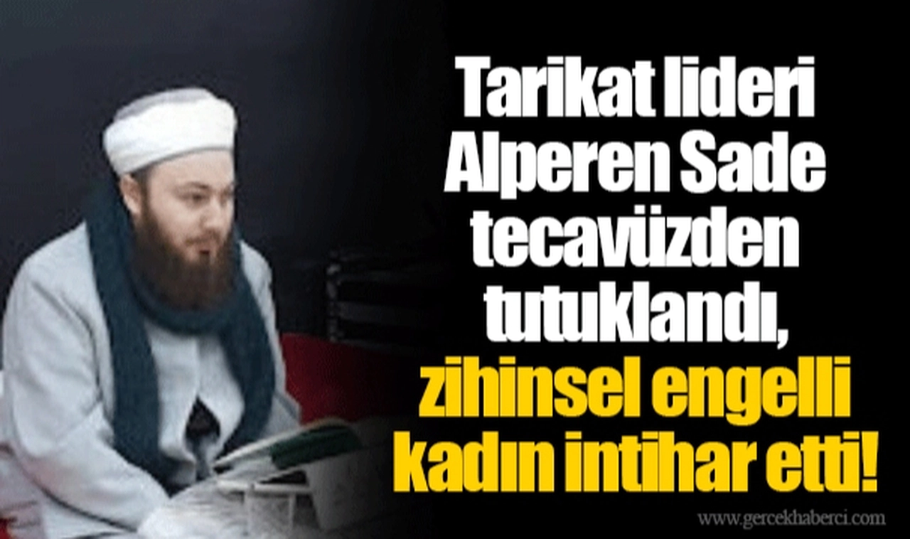 Tarikat lideri Alperen Sade tecavüzden tutuklandı, zihinsel engelli kadın intihar etti!