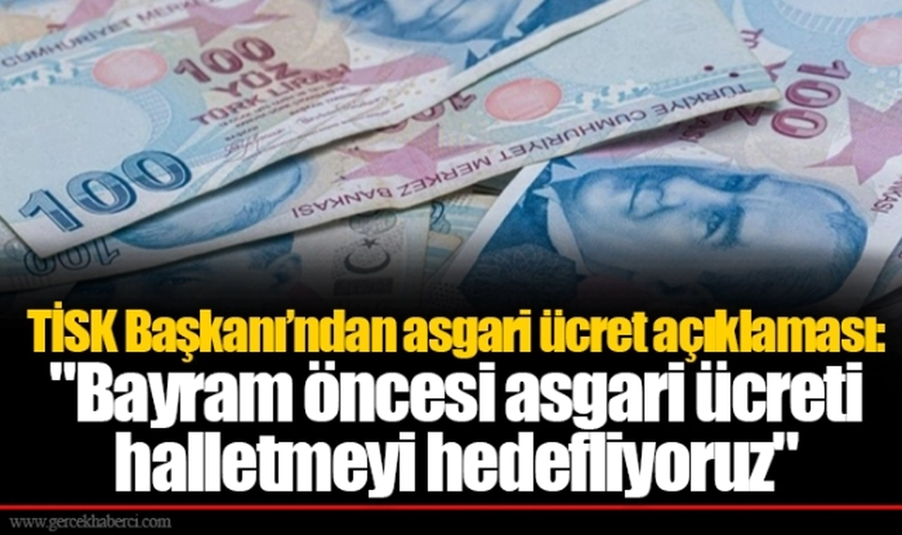 TİSK Başkanı’ndan asgari ücret açıklaması: "Bayram öncesi asgari ücreti halletmeyi hedefliyoruz"