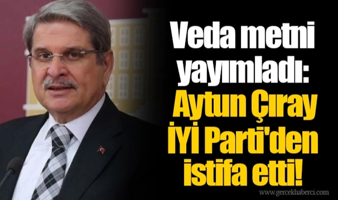 Veda metni yayımladı: Aytun Çıray İYİ Parti'den istifa etti!
