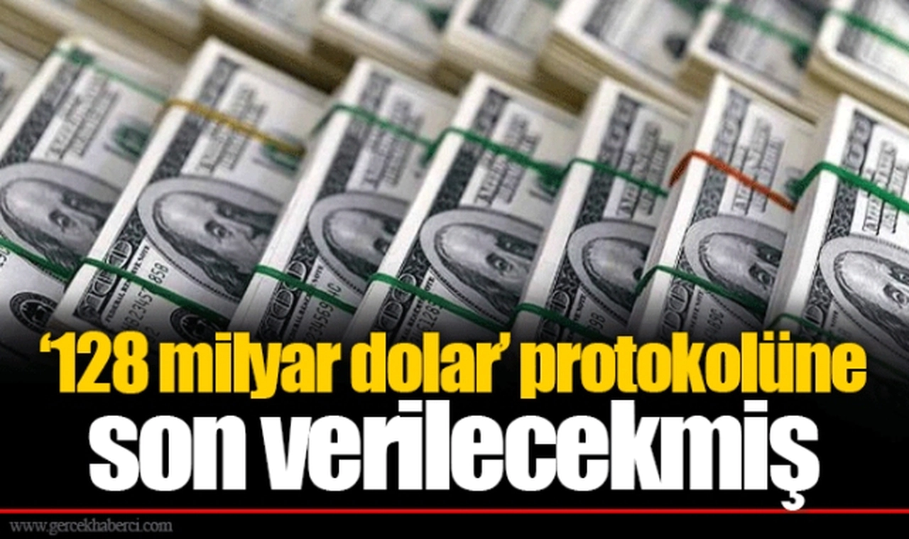 ‘128 milyar dolar’ protokolüne son verilecekmiş