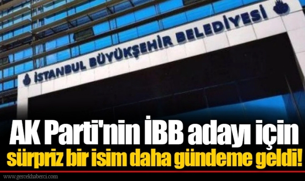 AK Parti'nin İBB adayı için sürpriz bir isim daha gündeme geldi!