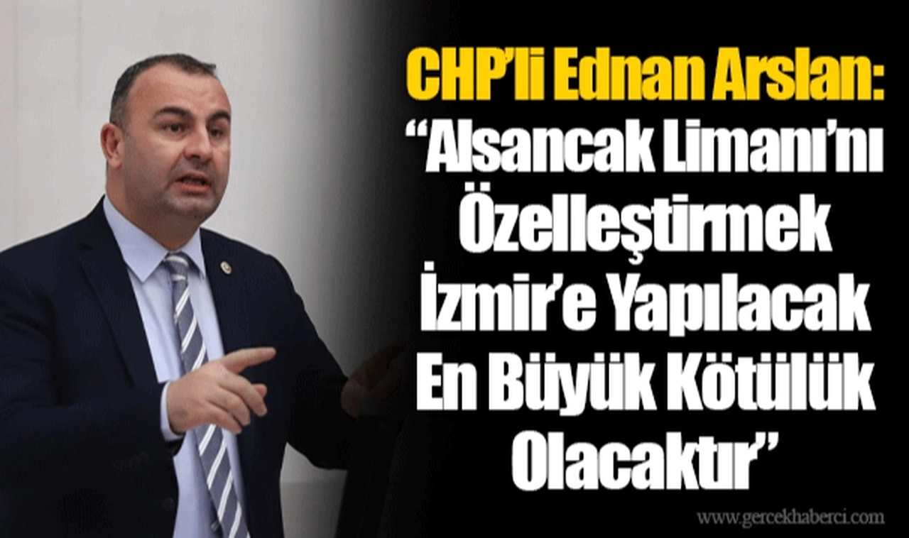 CHP’li Ednan Arslan: “Alsancak Limanı’nı Özelleştirmek İzmir’e Yapılacak En Büyük Kötülük Olacaktır”