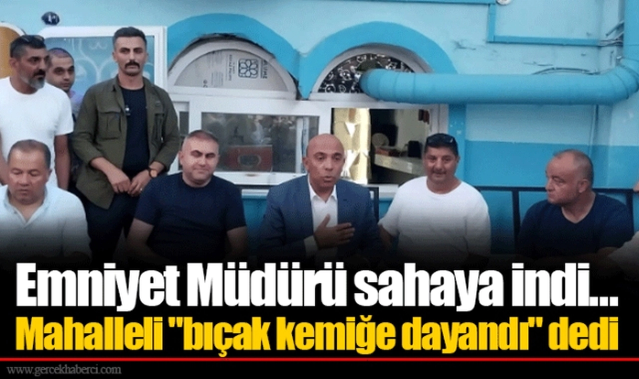 Emniyet Müdürü sahaya indi... Mahalleli "bıçak kemiğe dayandı" dedi