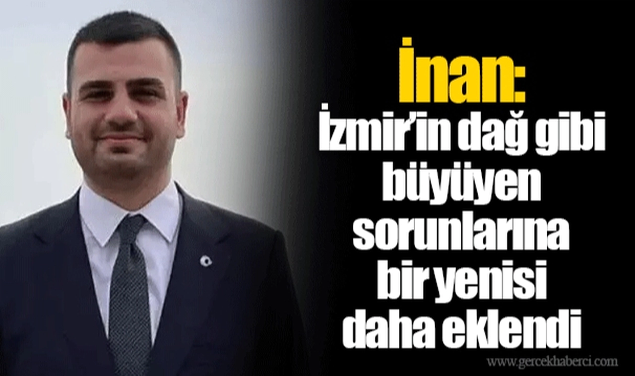 İnan: İzmir’in dağ gibi büyüyen sorunlarına bir yenisi daha eklendi