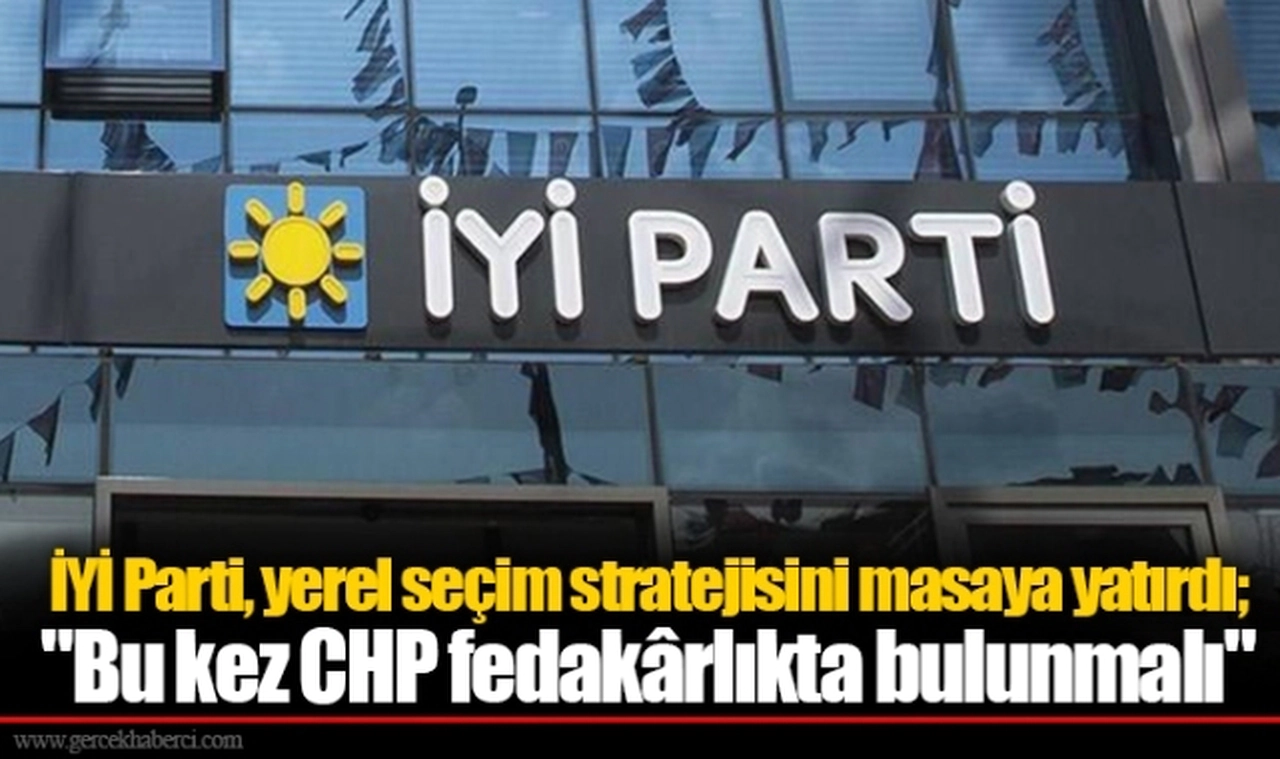 İYİ Parti, yerel seçim stratejisini masaya yatırdı; "Bu kez CHP fedakârlıkta bulunmalı"