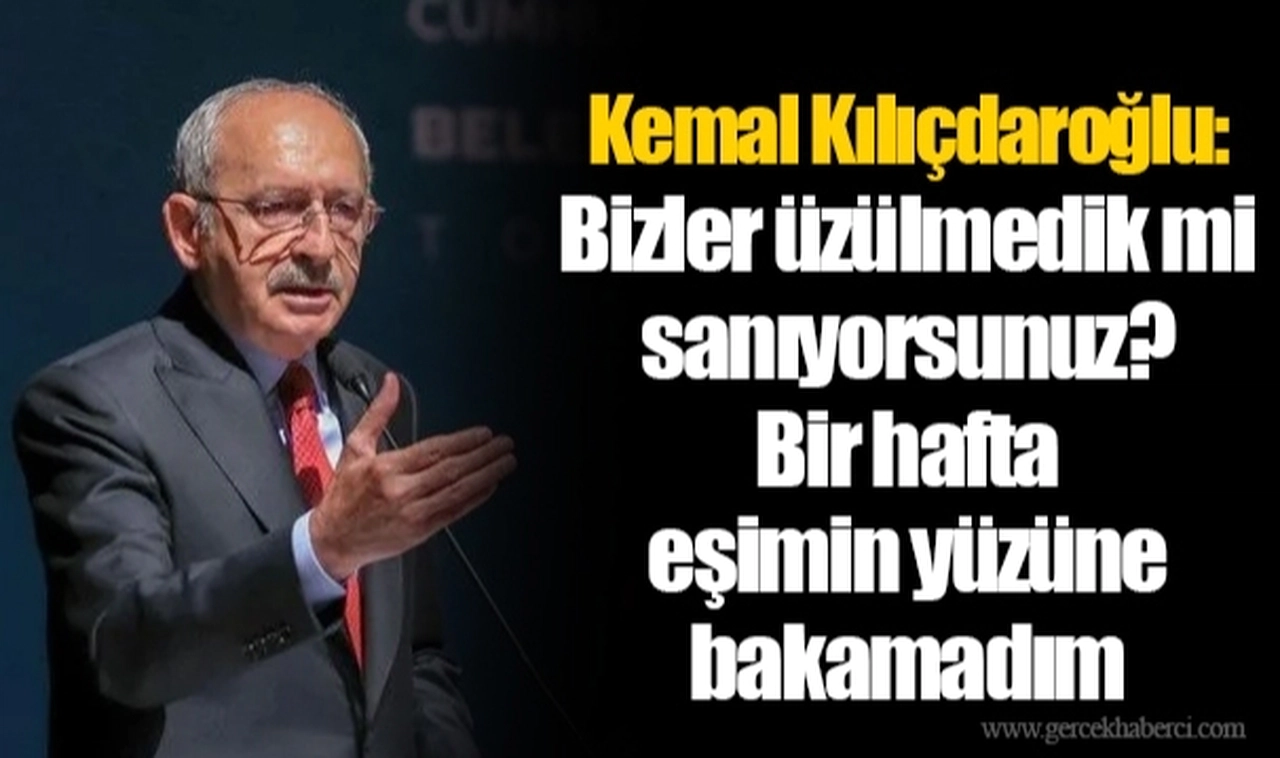 Kemal Kılıçdaroğlu: Bizler üzülmedik mi sanıyorsunuz? Bir hafta eşimin yüzüne bakamadım