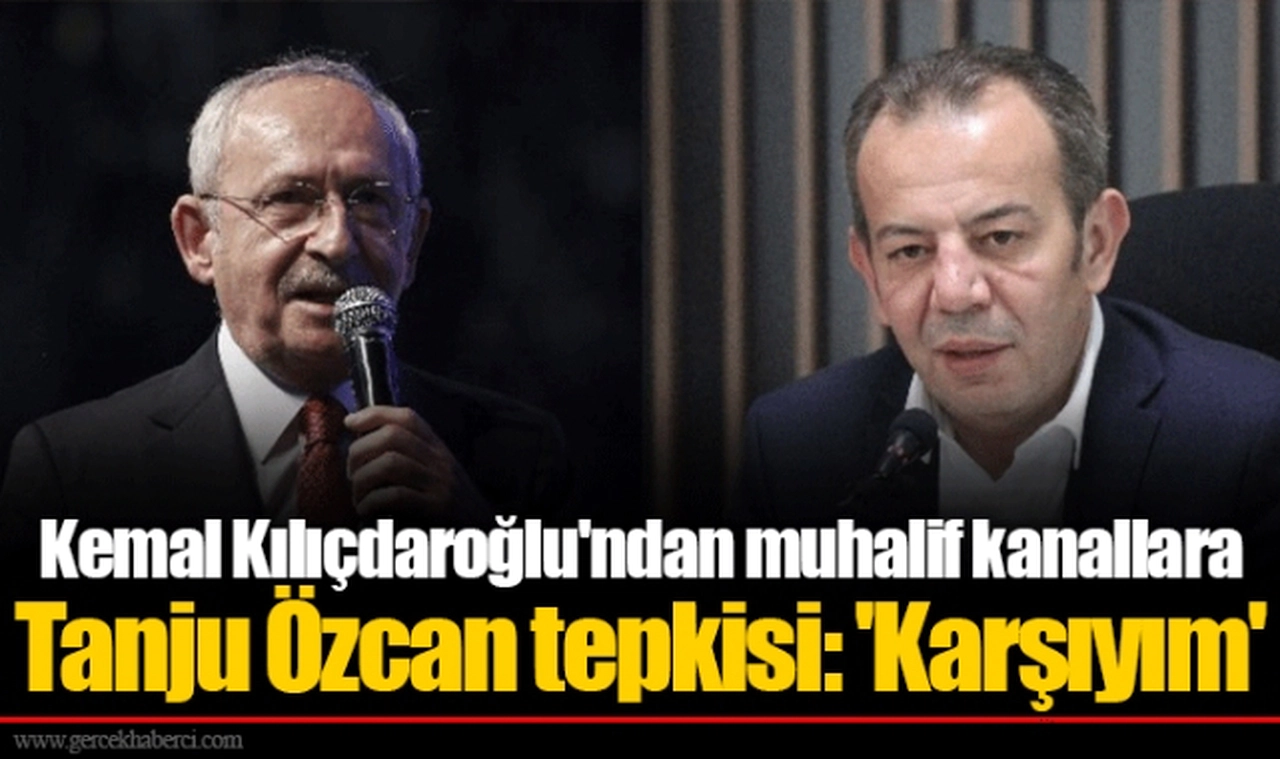 Kemal Kılıçdaroğlu'ndan muhalif kanallara Tanju Özcan tepkisi: 'Karşıyım'