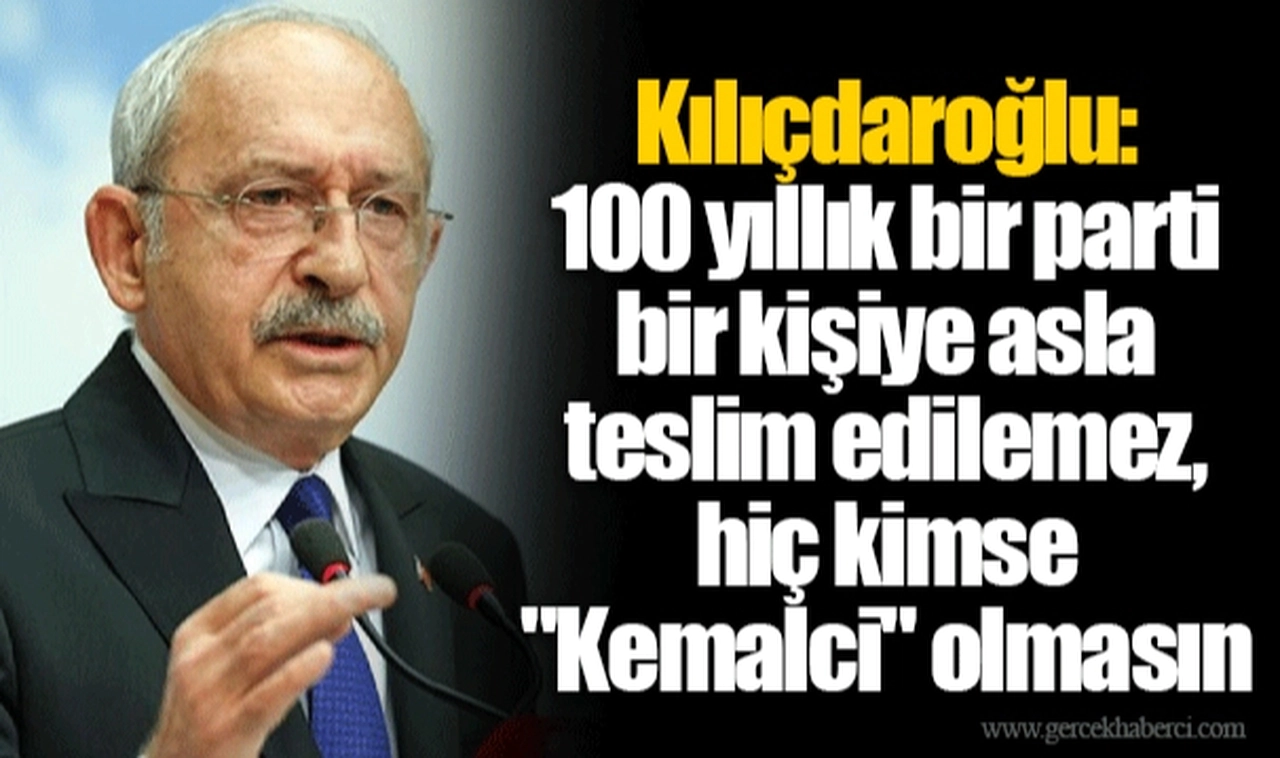 Kılıçdaroğlu: 100 yıllık bir parti bir kişiye asla teslim edilemez, hiç kimse "Kemalci" olmasın