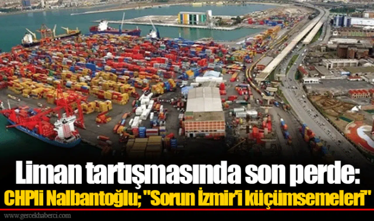 Liman tartışmasında son perde: CHPli Nalbantoğlu; "Sorun İzmir'i küçümsemeleri"