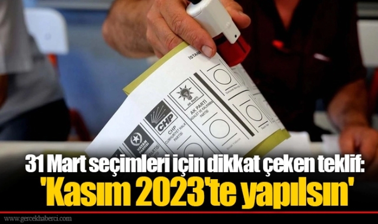 31 Mart seçimleri için dikkat çeken teklif: 'Kasım 2023'te yapılsın'