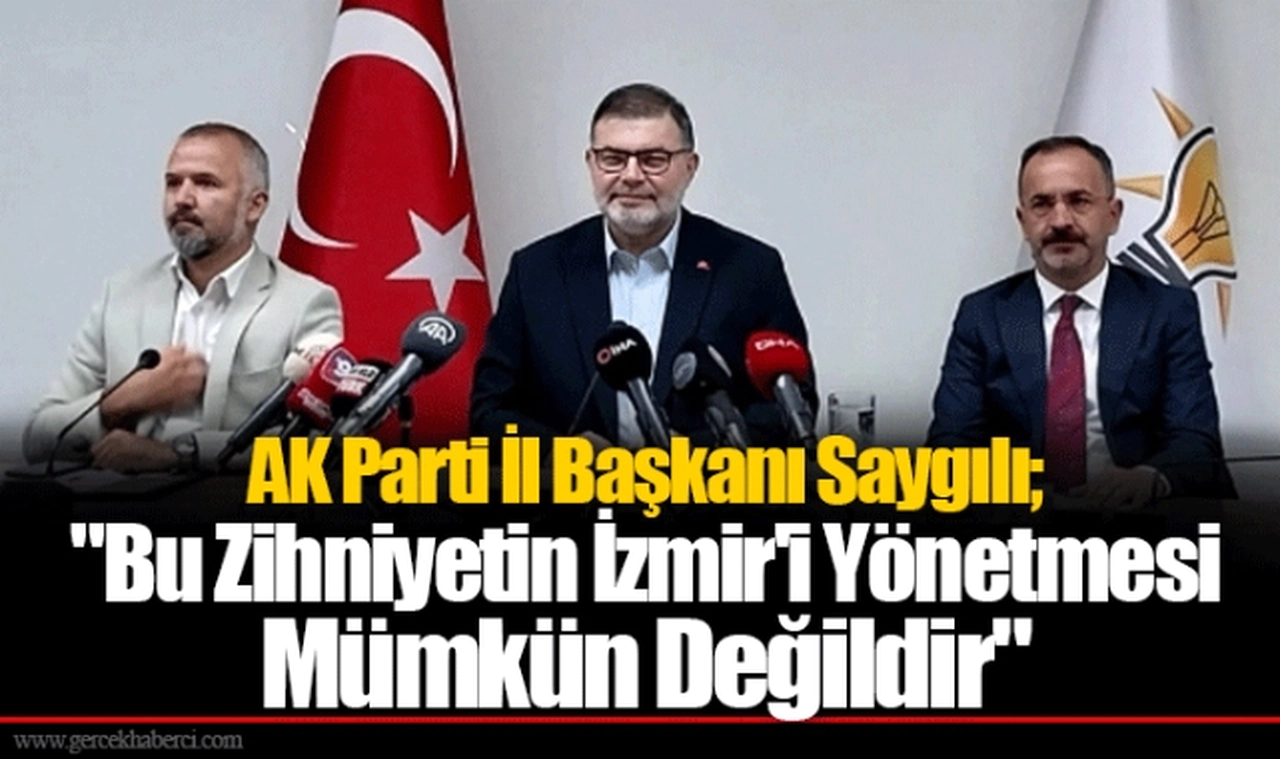 AK Parti İl Başkanı Saygılı; "Bu Zihniyetin İzmir'i Yönetmesi Mümkün Değildir"