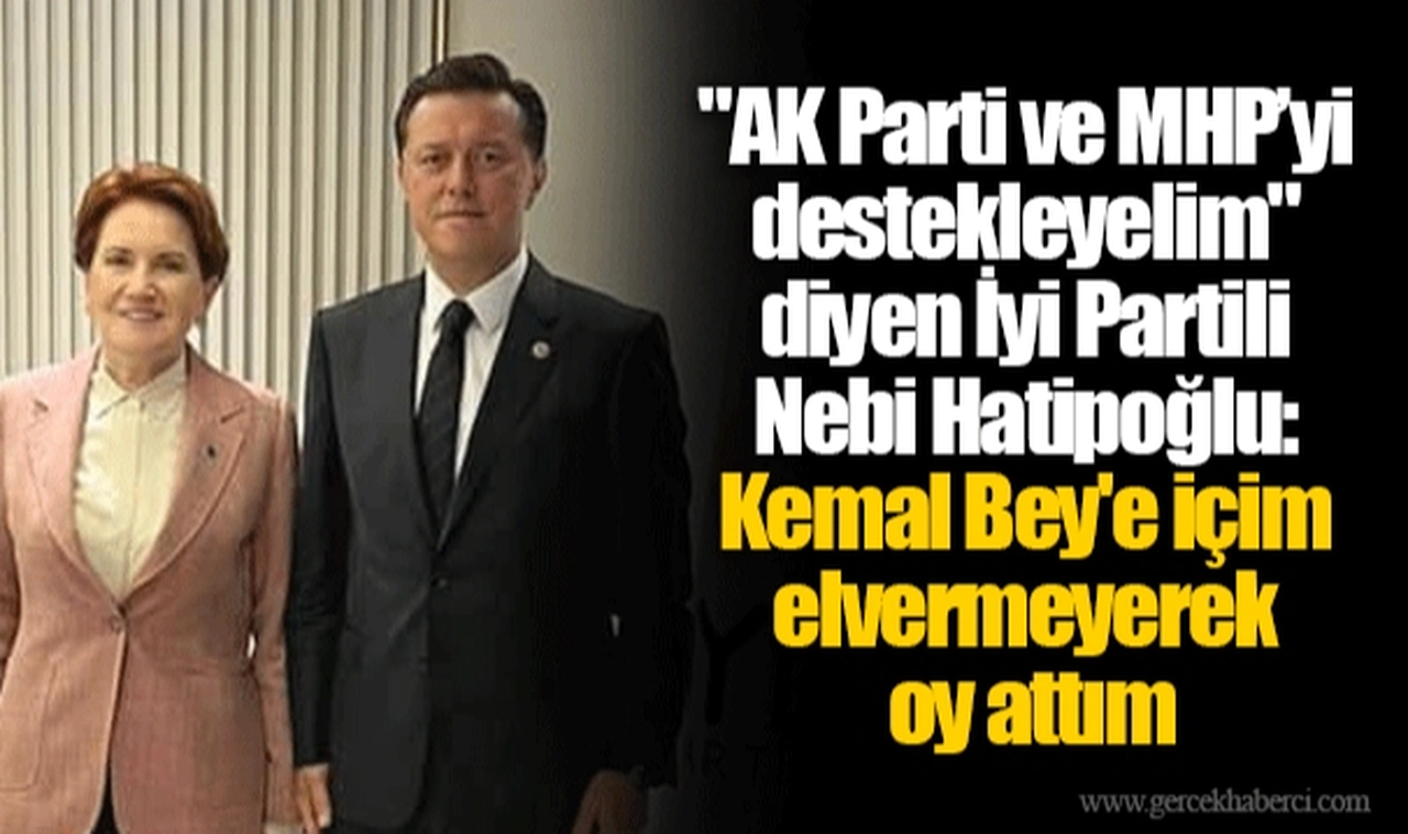 "AK Parti ve MHP’yi destekleyelim" diyen İyi Partili Nebi Hatipoğlu: Kemal Bey'e içim elvermeyerek oy attım