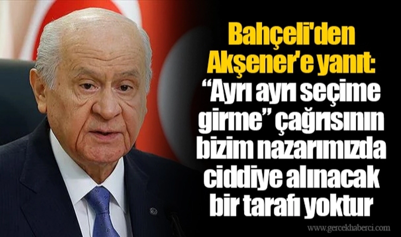 Bahçeli'den Akşener'e yanıt: “Ayrı ayrı seçime girme” çağrısının bizim nazarımızda ciddiye alınacak bir tarafı yoktur