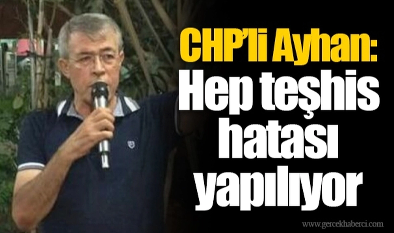 CHP'li Ayhan:  Hep teşhis hatası yapılıyor