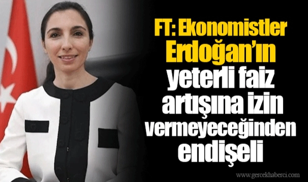 FT: Ekonomistler Erdoğan’ın yeterli faiz artışına izin vermeyeceğinden endişeli