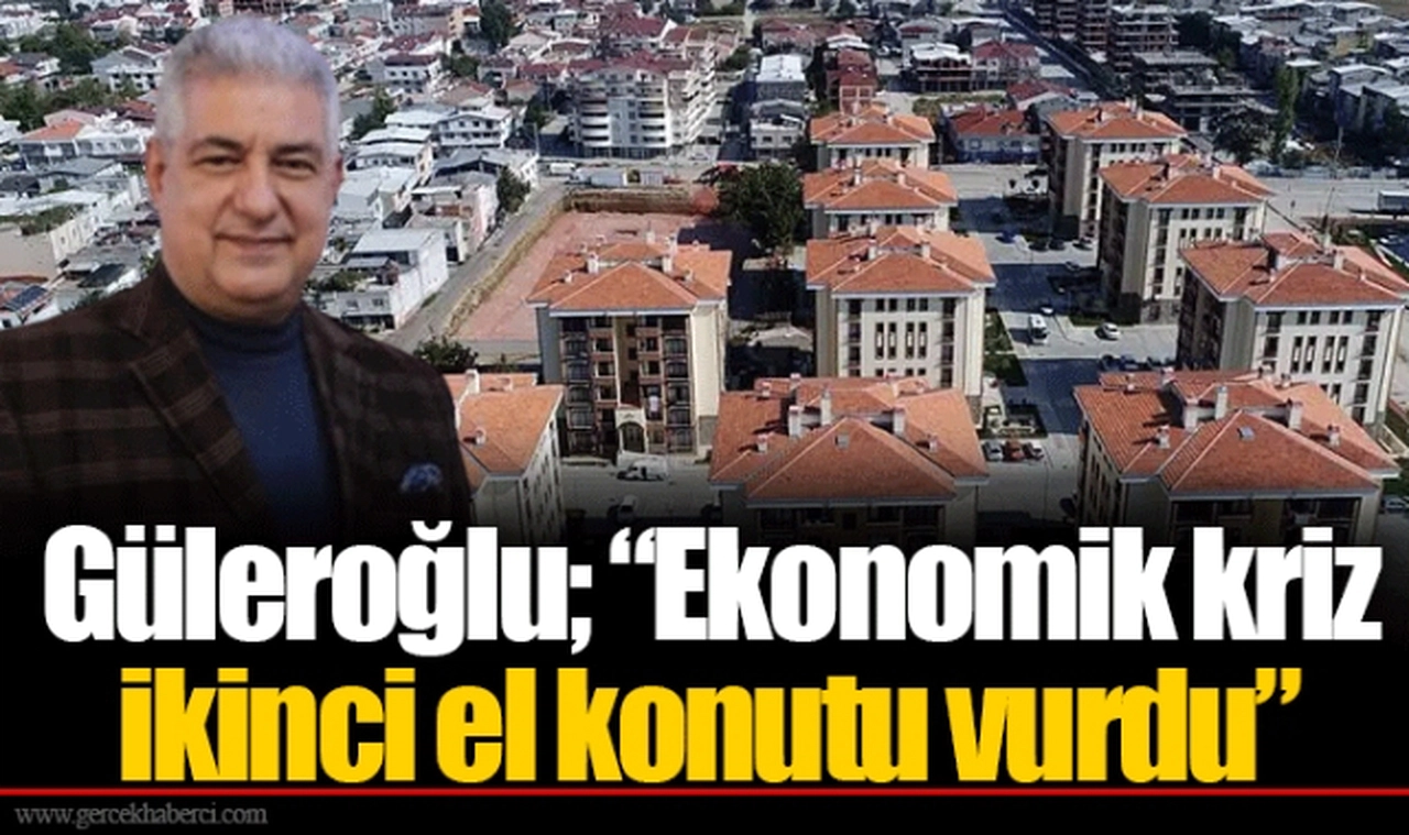 Güleroğlu; “Ekonomik kriz ikinci el konutu vurdu”