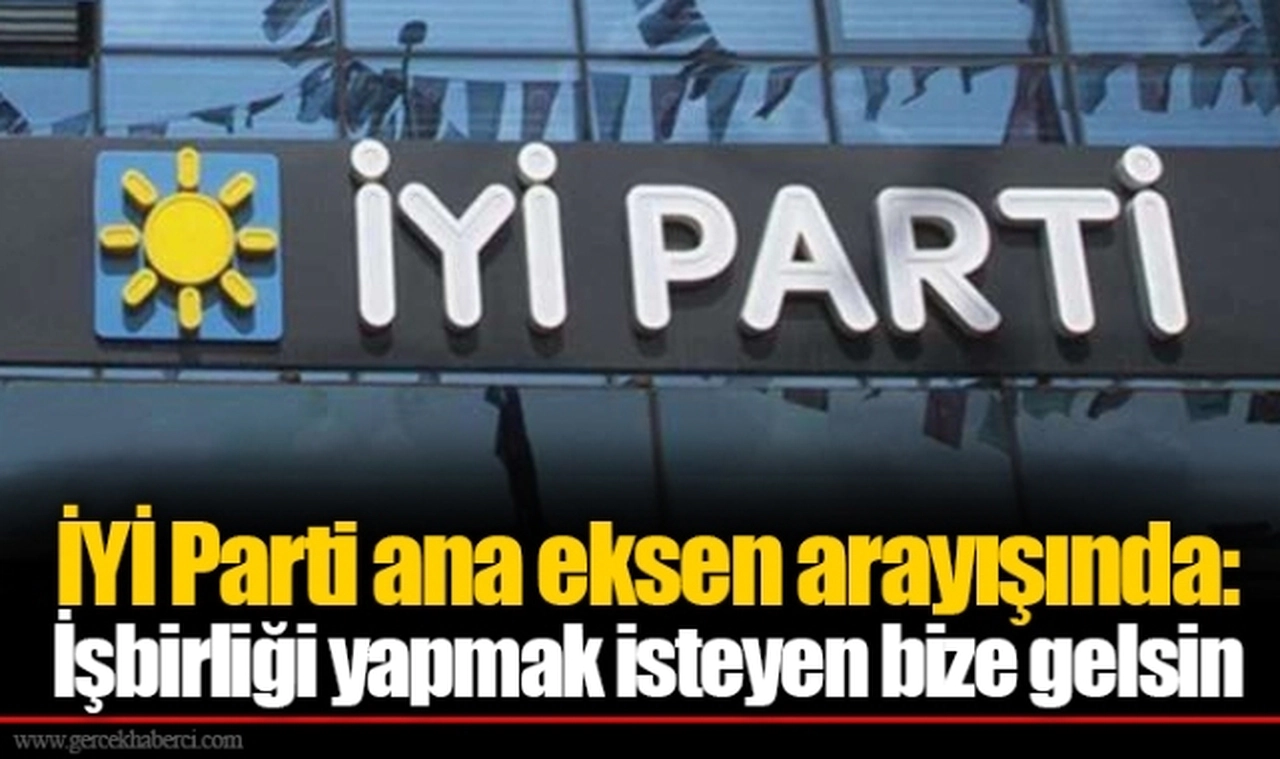 İYİ Parti ana eksen arayışında: İşbirliği yapmak isteyen bize gelsin