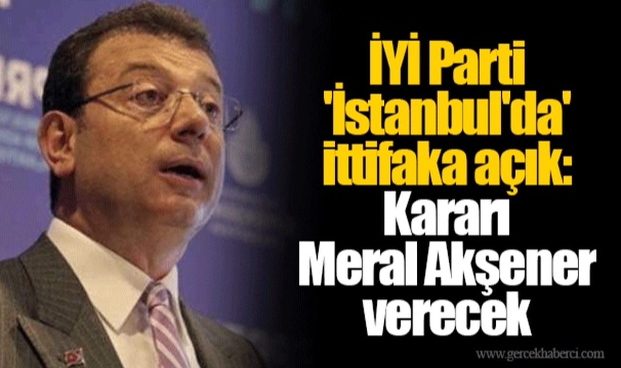 İYİ Parti 'İstanbul'da' ittifaka açık: Kararı Meral Akşener verecek