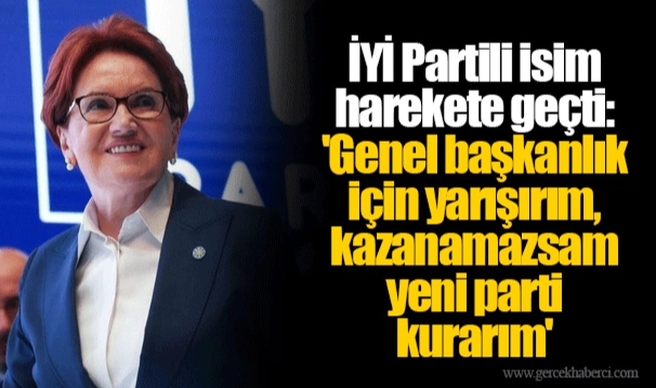 İYİ Partili isim harekete geçti: 'Genel başkanlık için yarışırım, kazanamazsam yeni parti kurarım'