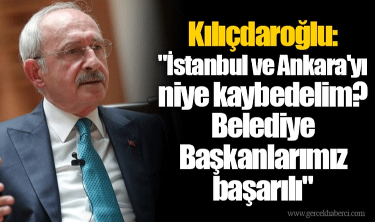Kılıçdaroğlu: "İstanbul ve Ankara'yı niye kaybedelim? Belediye Başkanlarımız başarılı"