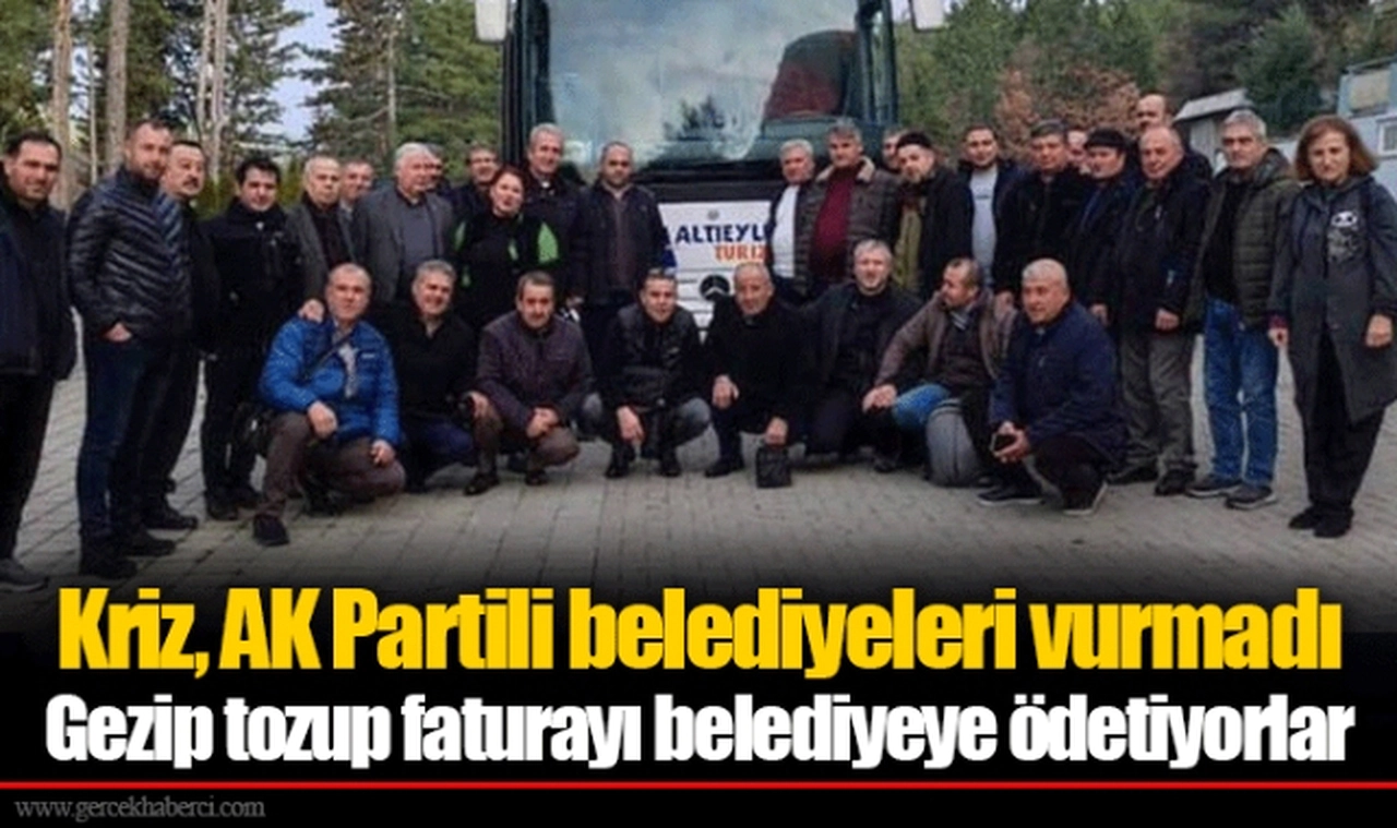 Kriz, AK Partili belediyeleri vurmadı Gezip tozup faturayı belediyeye ödetiyorlar