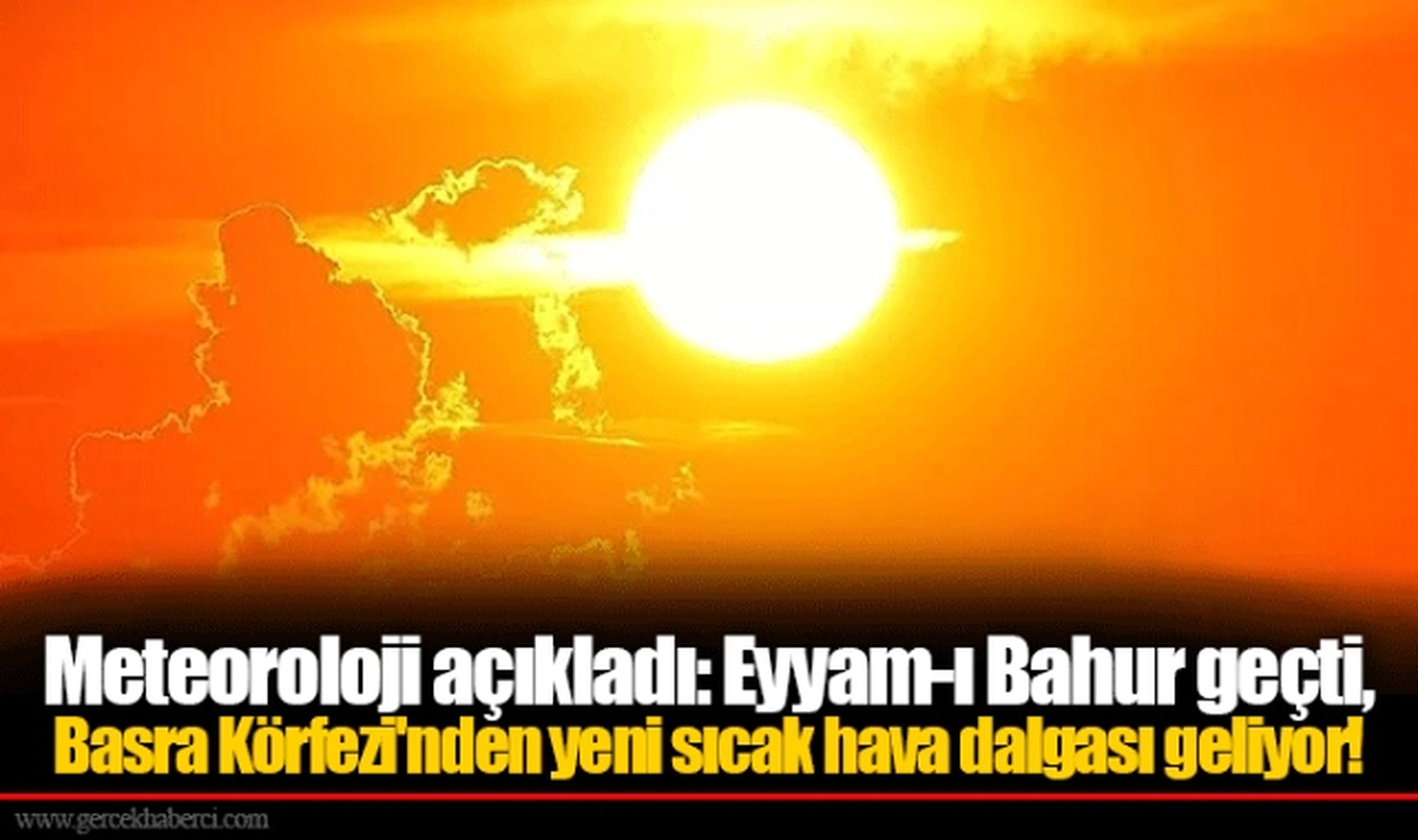 Meteoroloji açıkladı: Eyyam-ı Bahur geçti, Basra Körfezi'nden yeni sıcak hava dalgası geliyor!