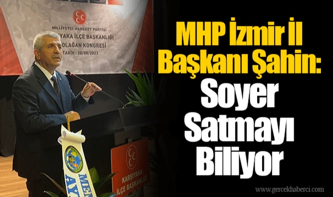 MHP İzmir İl Başkanı Şahin: Soyer Satmayı Biliyor