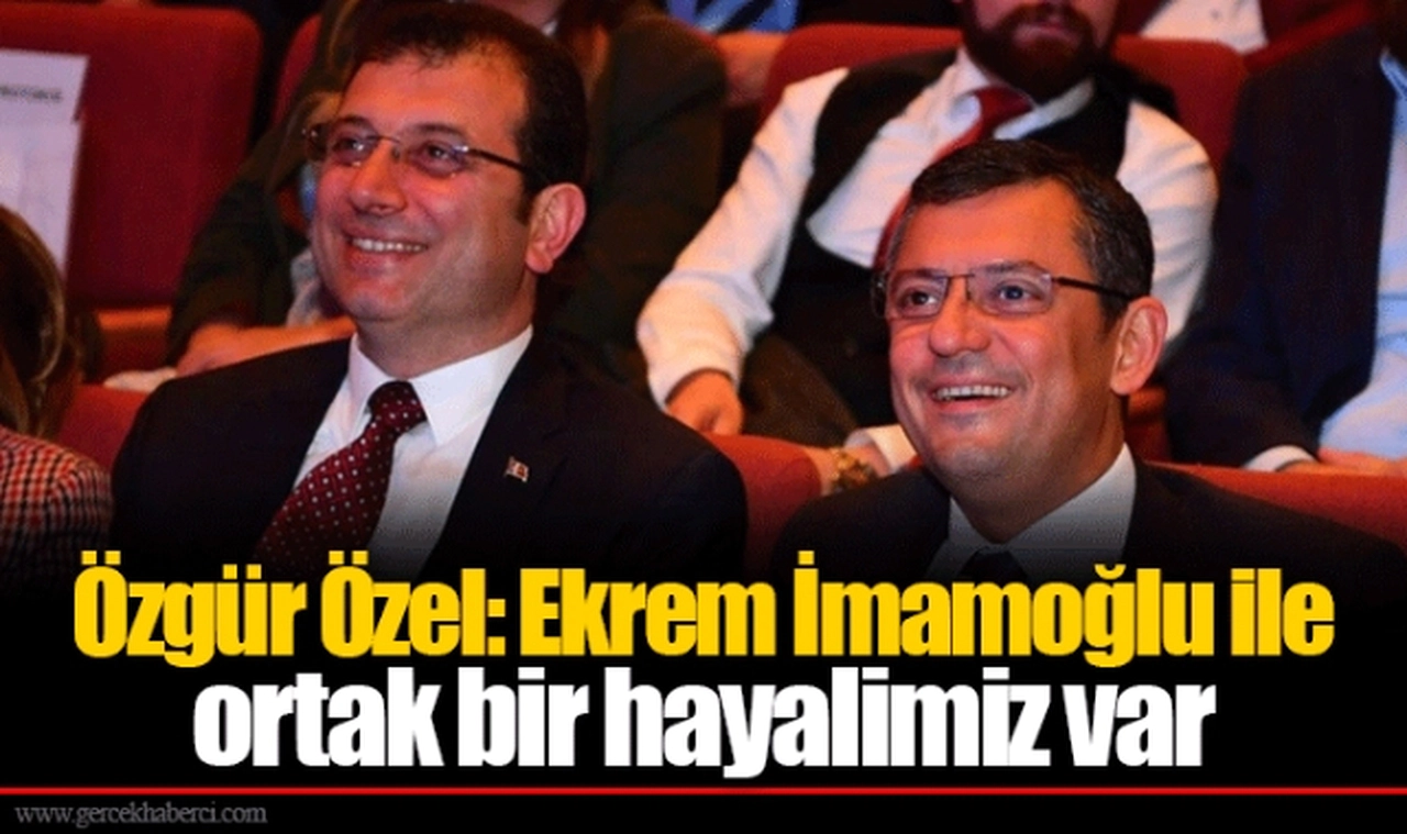 Özgür Özel: Ekrem İmamoğlu ile ortak bir hayalimiz var