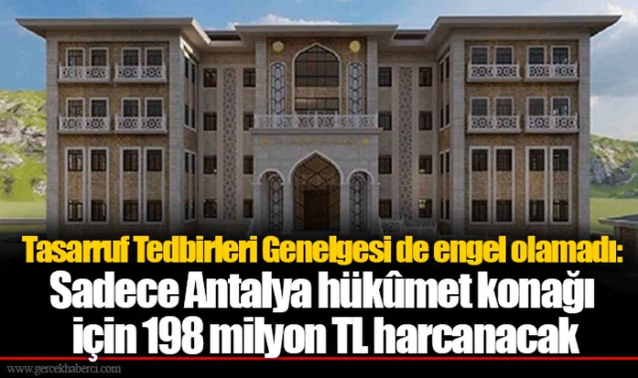 Tasarruf Tedbirleri Genelgesi de engel olamadı: Sadece Antalya hükûmet konağı için 198 milyon TL harcanacak
