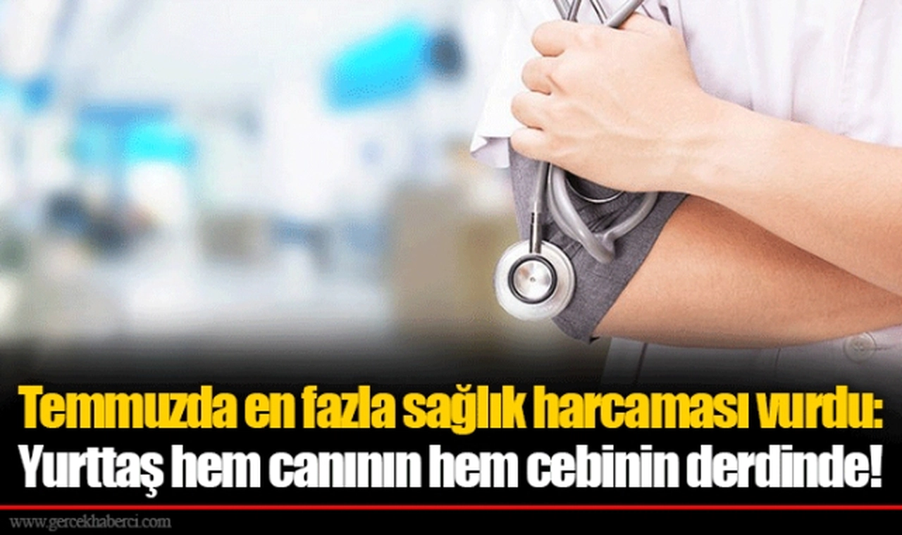 Temmuzda en fazla sağlık harcaması vurdu: Yurttaş hem canının hem cebinin derdinde!