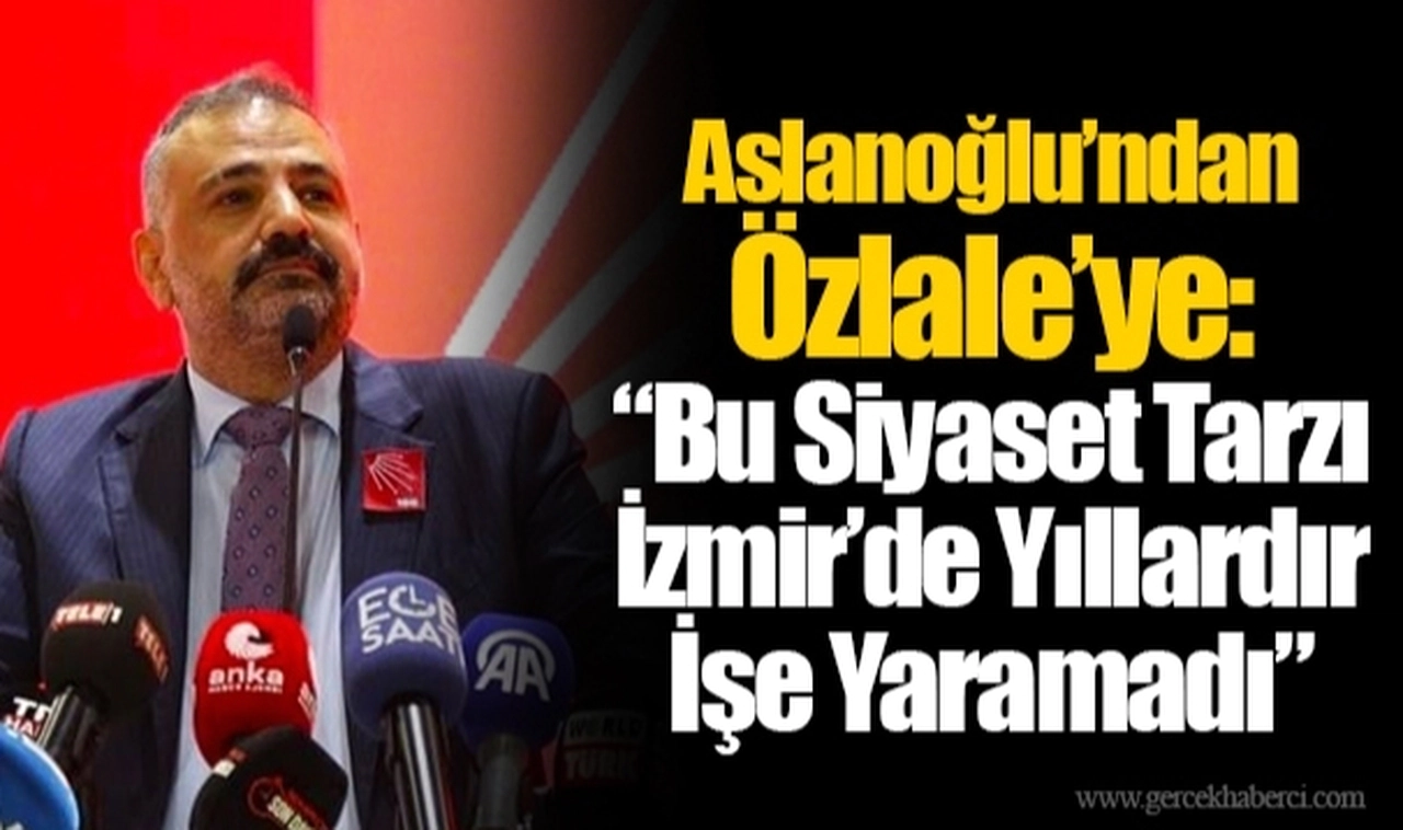Aslanoğlu’ndan Özlale’ye: “Bu Siyaset Tarzı İzmir’de Yıllardır İşe Yaramadı”