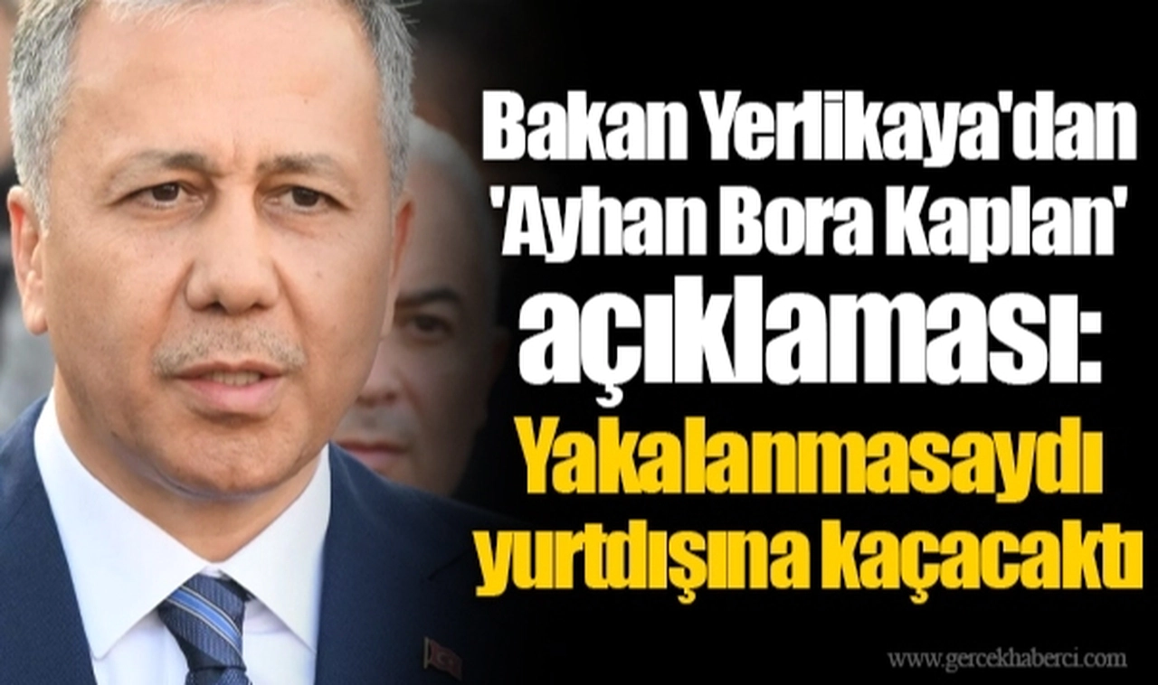 Bakan Yerlikaya'dan 'Ayhan Bora Kaplan' açıklaması: Yakalanmasaydı yurtdışına kaçacaktı