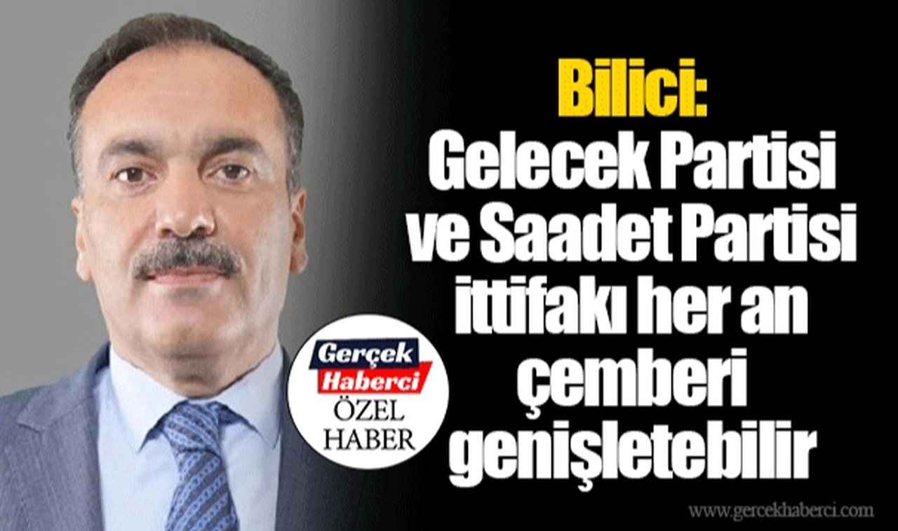 Bilici: Gelecek Partisi ve Saadet Partisi ittifakı her an çemberi genişletebilir