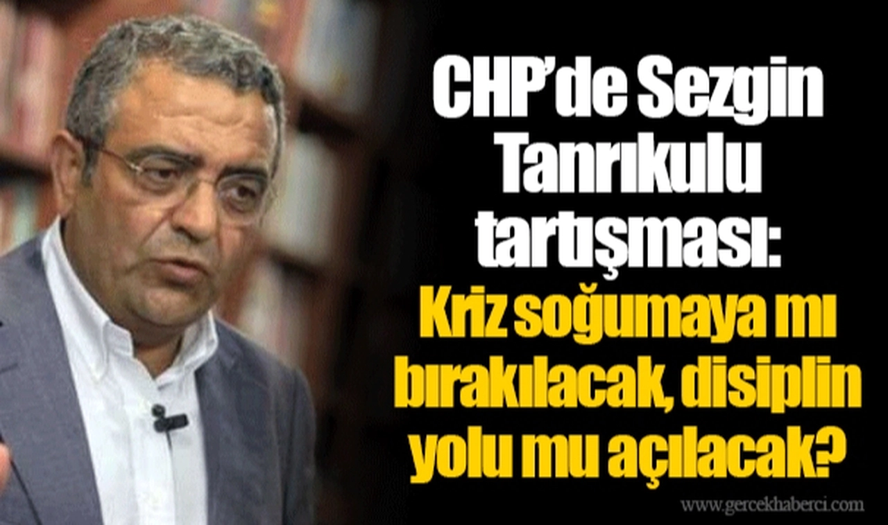 CHP’de Sezgin Tanrıkulu tartışması: Kriz soğumaya mı bırakılacak, disiplin yolu mu açılacak?