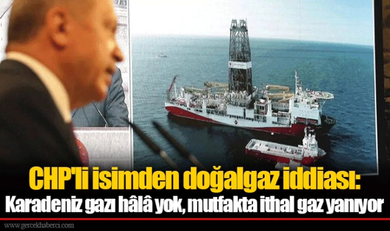 CHP'li isimden doğalgaz iddiası: Karadeniz gazı hâlâ yok, mutfakta ithal gaz yanıyor