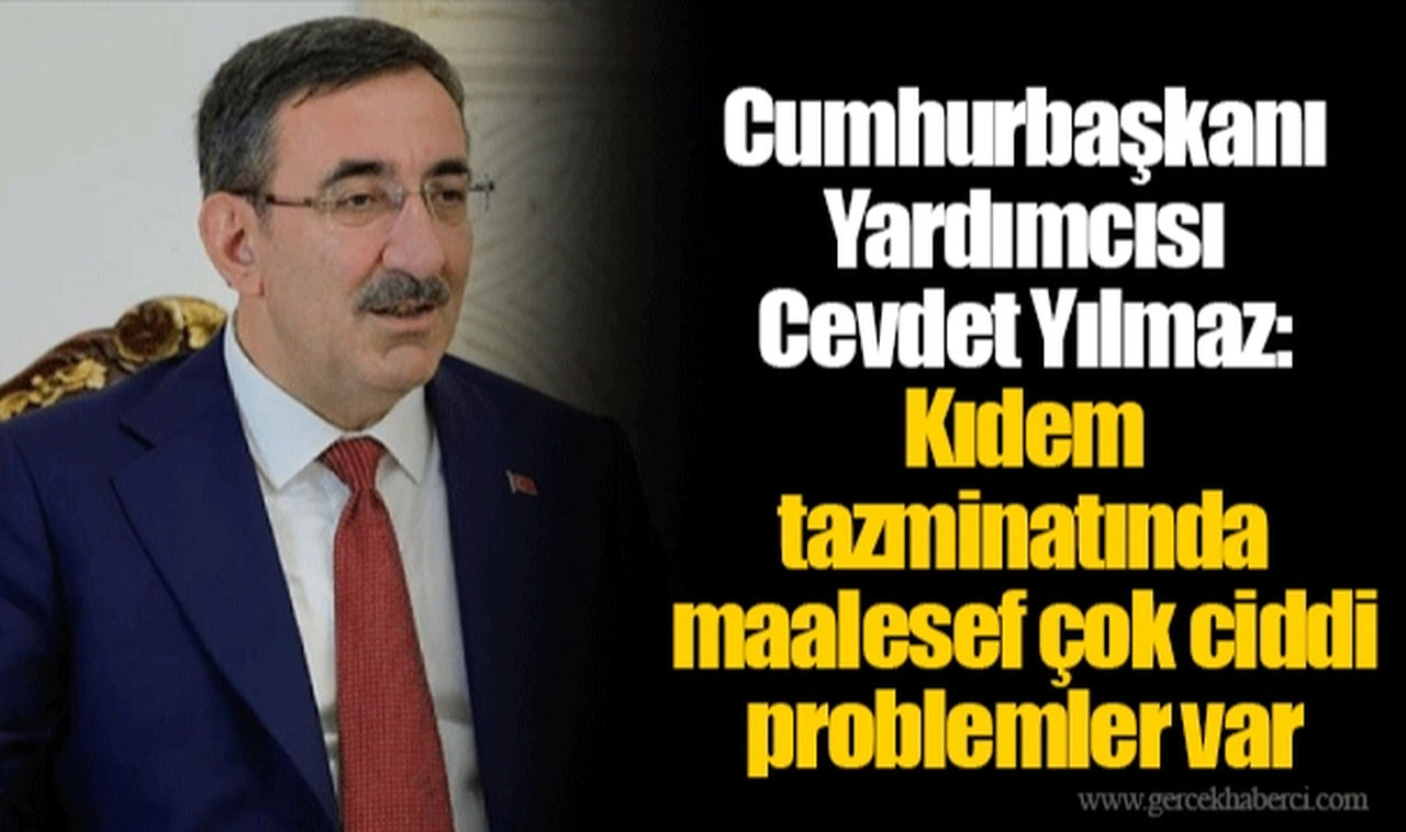 Cumhurbaşkanı Yardımcısı Cevdet Yılmaz: Kıdem tazminatında maalesef çok ciddi problemler var