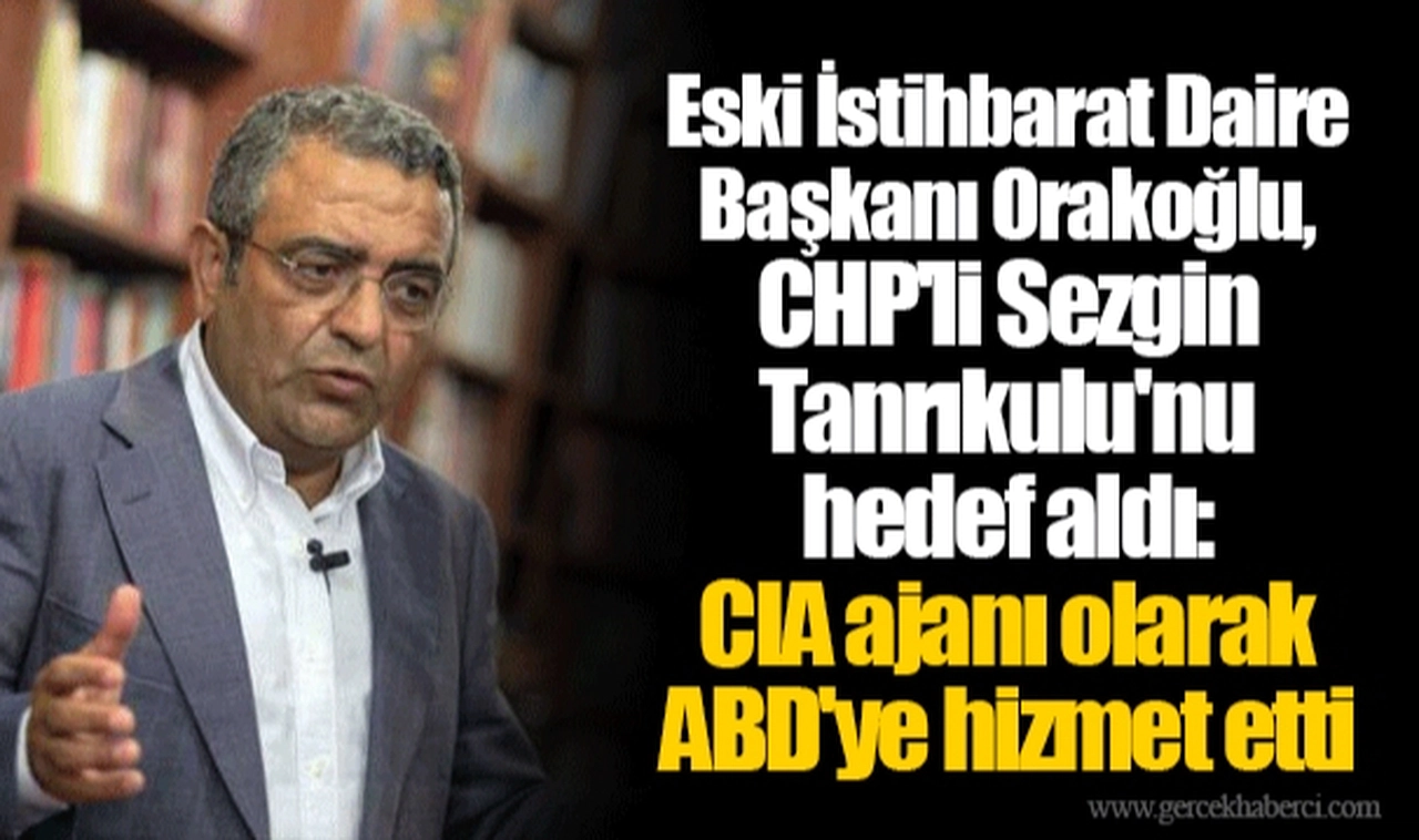 Eski İstihbarat Daire Başkanı Orakoğlu, CHP'li Sezgin Tanrıkulu'nu hedef aldı: CIA ajanı olarak ABD'ye hizmet etti