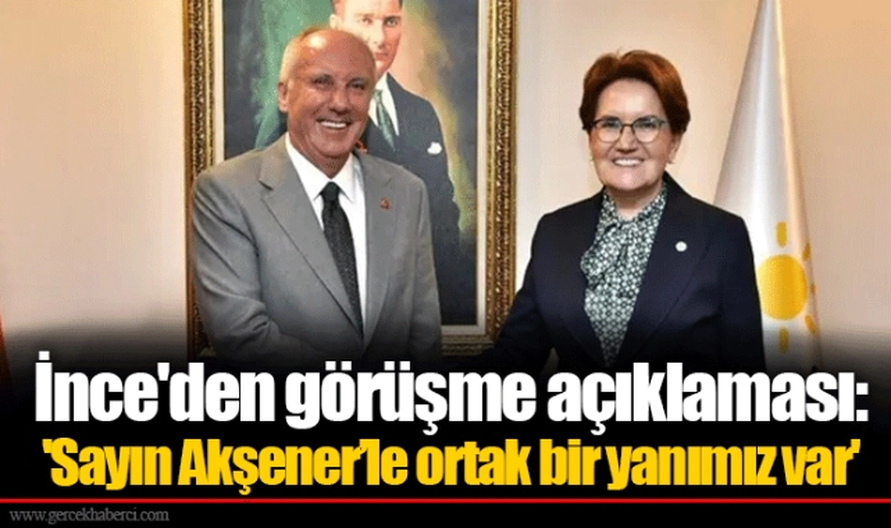 İnce'den görüşme açıklaması: 'Sayın Akşener’le ortak bir yanımız var'