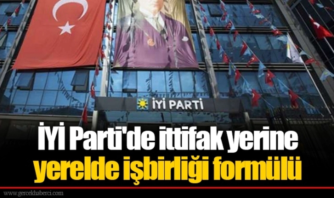 İYİ Parti'de ittifak yerine yerelde işbirliği formülü