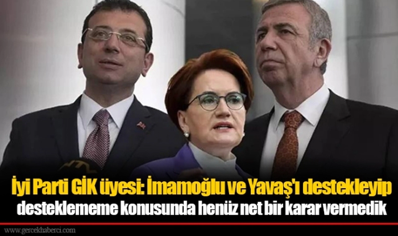 İyi Parti GİK üyesi: İmamoğlu ve Yavaş'ı destekleyip desteklememe konusunda henüz net bir karar vermedik