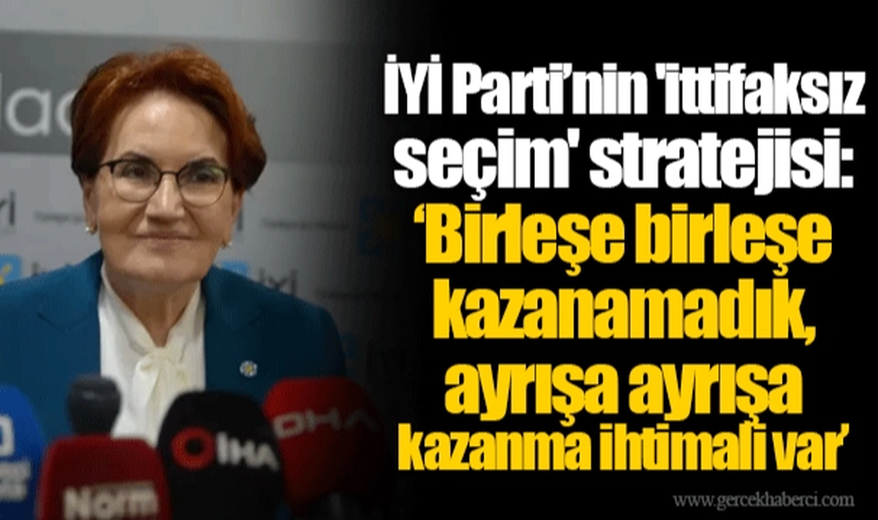 İYİ Parti’nin 'ittifaksız seçim' stratejisi: ‘Birleşe birleşe kazanamadık, ayrışa ayrışa kazanma ihtimali var’