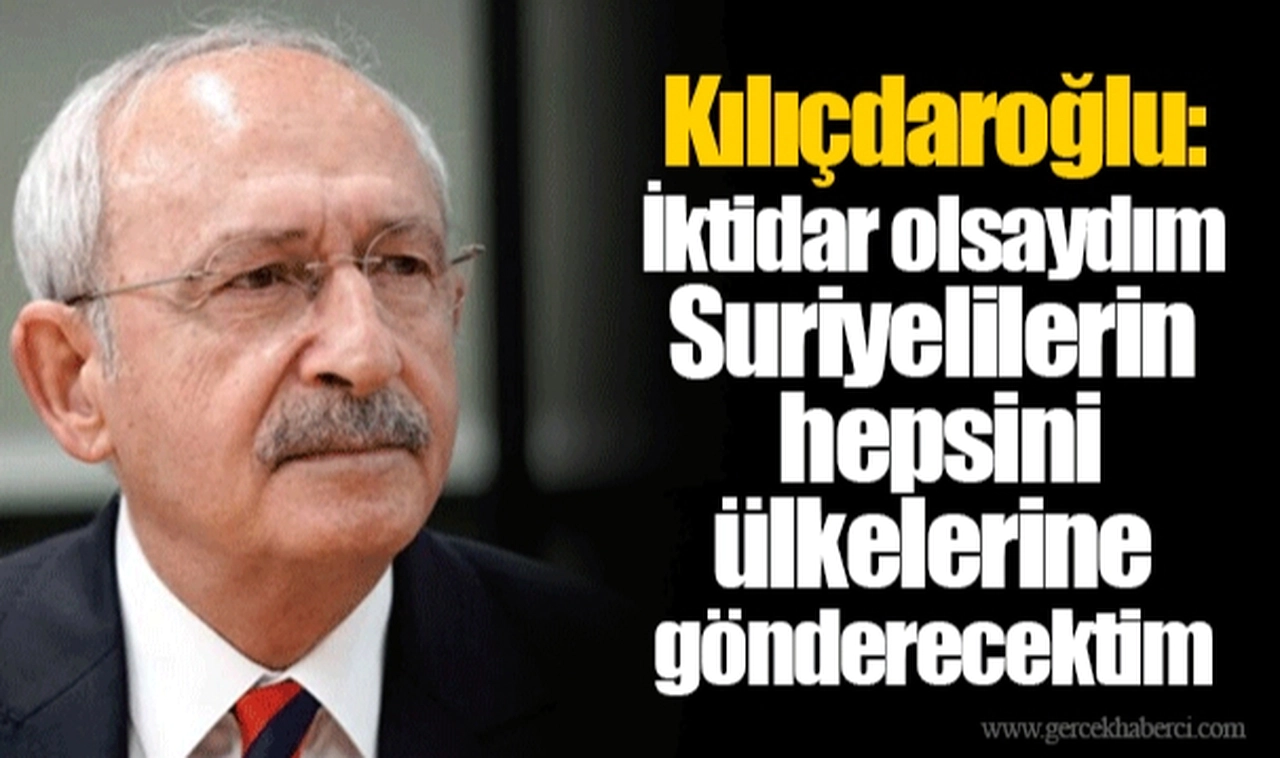 Kılıçdaroğlu: İktidar olsaydım Suriyelilerin hepsini ülkelerine gönderecektim
