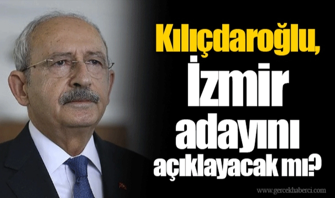 Kılıçdaroğlu, İzmir adayını açıklayacak mı? 