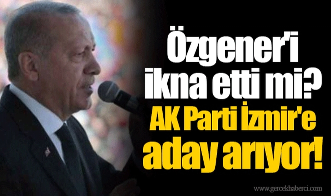 Özgener'i ikna etti mi?  AK Parti İzmir'e aday arıyor!