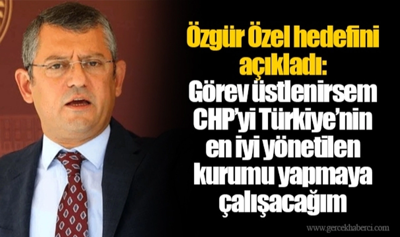 Özgür Özel hedefini açıkladı: Görev üstlenirsem CHP’yi Türkiye’nin en iyi yönetilen kurumu yapmaya çalışacağım